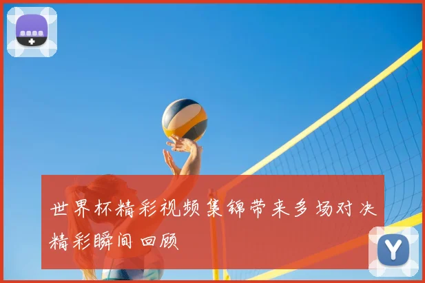 世界杯精彩视频集锦带来多场对决精彩瞬间回顾