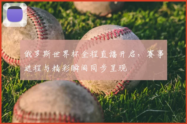 俄罗斯世界杯全程直播开启，赛事进程与精彩瞬间同步呈现